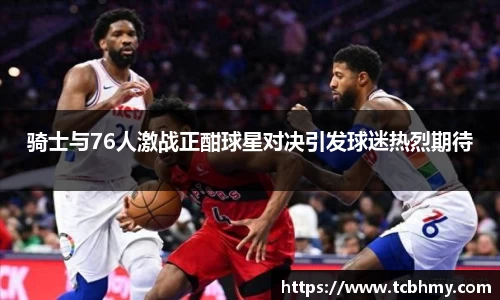 骑士与76人激战正酣球星对决引发球迷热烈期待