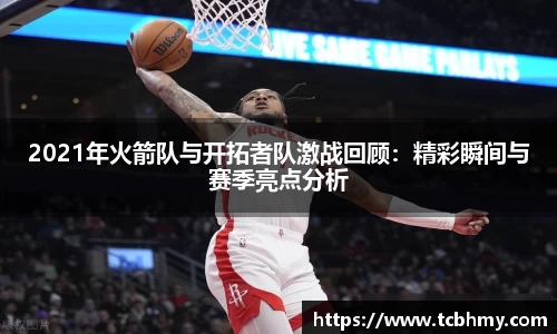 2021年火箭队与开拓者队激战回顾：精彩瞬间与赛季亮点分析