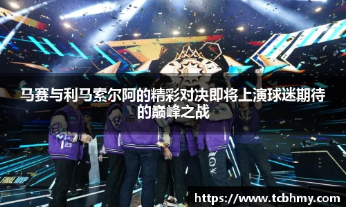 马赛与利马索尔阿的精彩对决即将上演球迷期待的巅峰之战