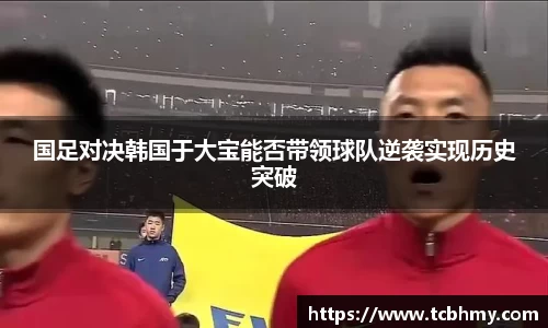 国足对决韩国于大宝能否带领球队逆袭实现历史突破