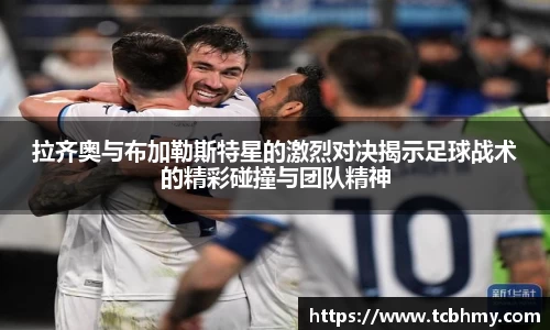 拉齐奥与布加勒斯特星的激烈对决揭示足球战术的精彩碰撞与团队精神