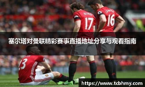塞尔塔对曼联精彩赛事直播地址分享与观看指南