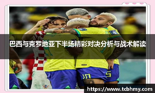 巴西与克罗地亚下半场精彩对决分析与战术解读