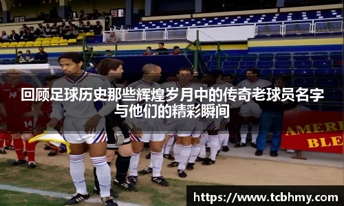 回顾足球历史那些辉煌岁月中的传奇老球员名字与他们的精彩瞬间