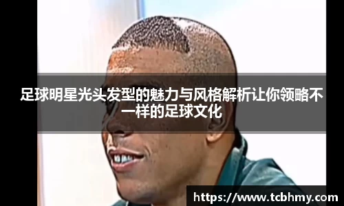 足球明星光头发型的魅力与风格解析让你领略不一样的足球文化