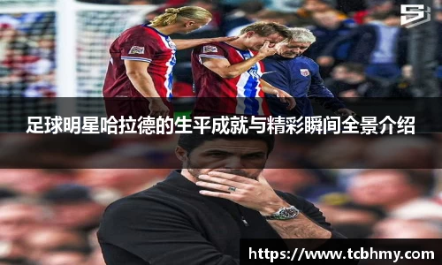 足球明星哈拉德的生平成就与精彩瞬间全景介绍